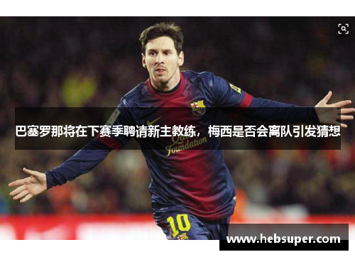 巴塞罗那将在下赛季聘请新主教练，梅西是否会离队引发猜想