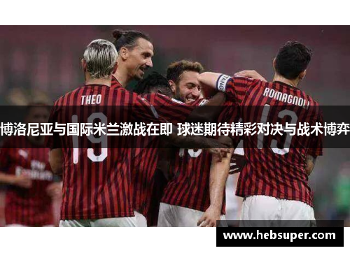 博洛尼亚与国际米兰激战在即 球迷期待精彩对决与战术博弈