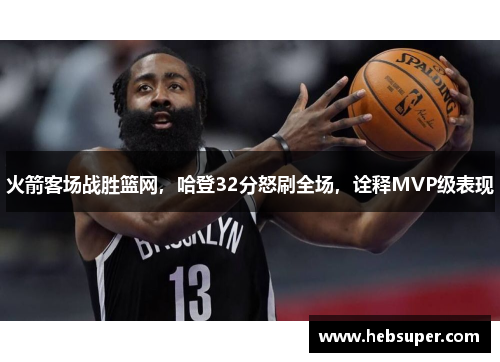 火箭客场战胜篮网，哈登32分怒刷全场，诠释MVP级表现
