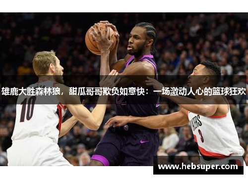 雄鹿大胜森林狼，甜瓜哥哥欺负如意快：一场激动人心的篮球狂欢
