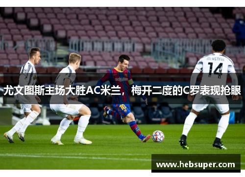 尤文图斯主场大胜AC米兰，梅开二度的C罗表现抢眼