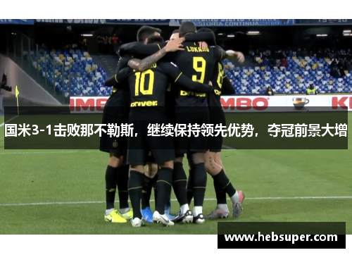 国米3-1击败那不勒斯，继续保持领先优势，夺冠前景大增