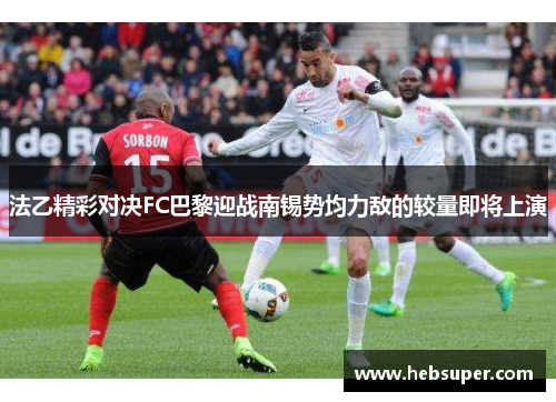 法乙精彩对决FC巴黎迎战南锡势均力敌的较量即将上演