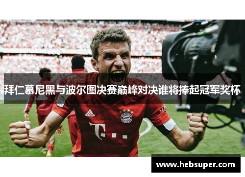 拜仁慕尼黑与波尔图决赛巅峰对决谁将捧起冠军奖杯
